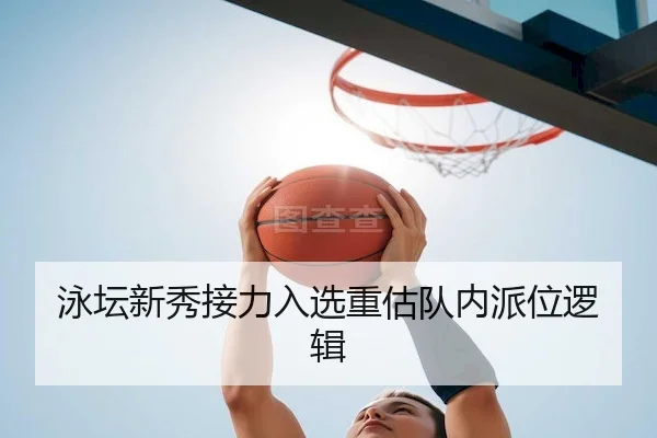 泳坛新秀接力入选重估队内派位逻辑