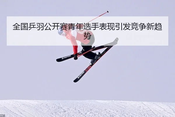 全国乒羽公开赛青年选手表现引发竞争新趋势