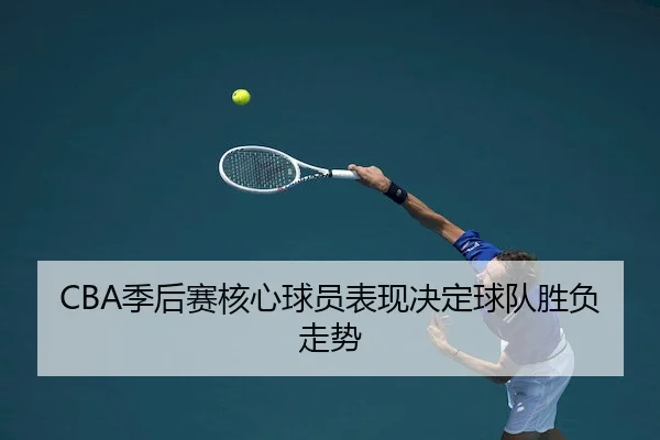 CBA季后赛核心球员表现决定球队胜负走势